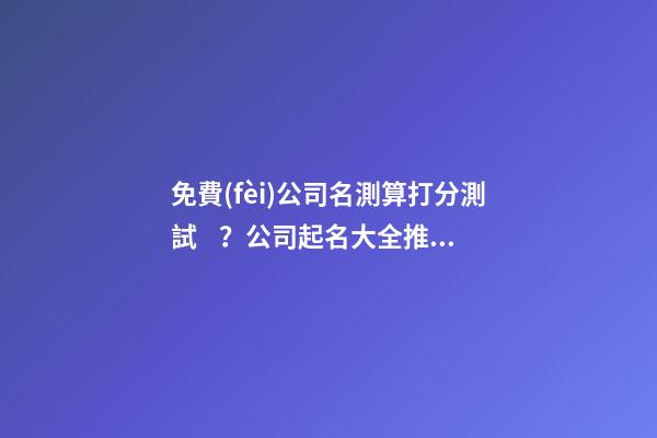 免費(fèi)公司名測算打分測試？公司起名大全推薦